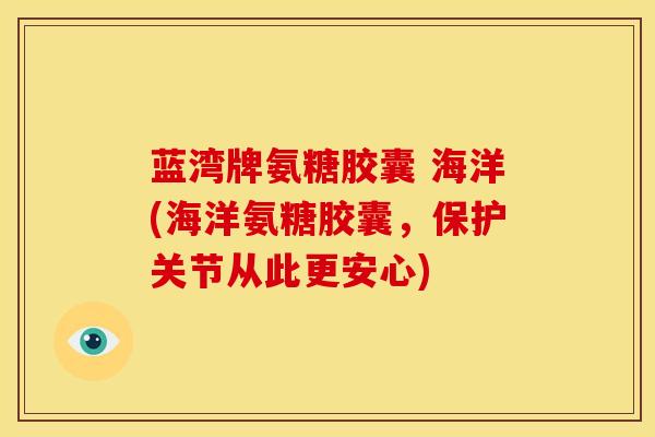 蓝湾牌氨糖胶囊 海洋(海洋氨糖胶囊，保护关节从此更安心)