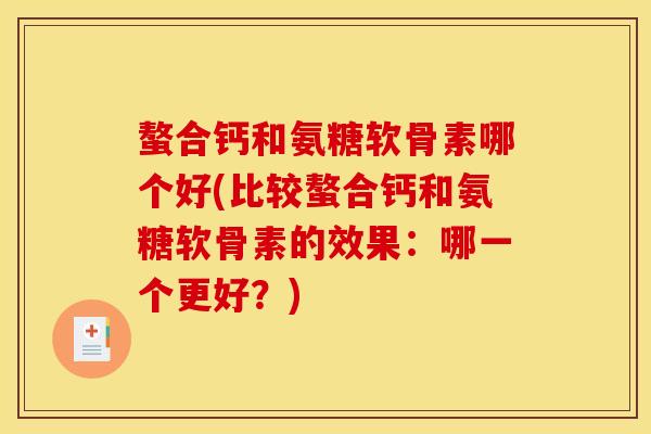 螯合钙和氨糖软骨素哪个好(比较螯合钙和氨糖软骨素的效果：哪一个更好？)