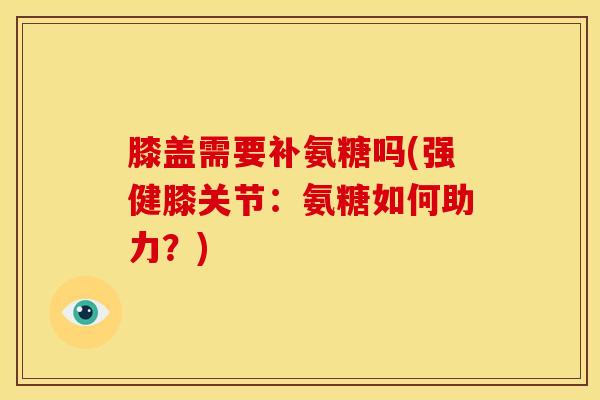 膝盖需要补氨糖吗(强健膝关节：氨糖如何助力？)