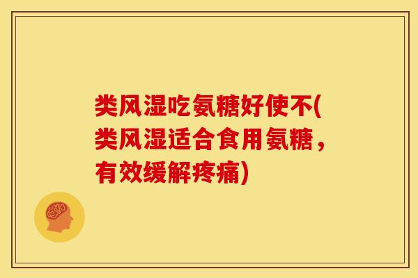 类风湿吃氨糖好使不(类风湿适合食用氨糖，有效缓解疼痛)