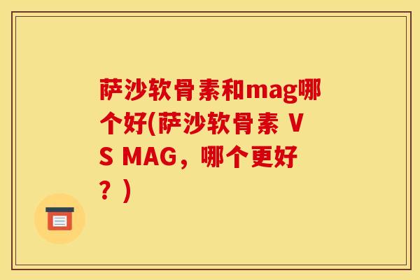 萨沙软骨素和mag哪个好(萨沙软骨素 VS MAG，哪个更好？)