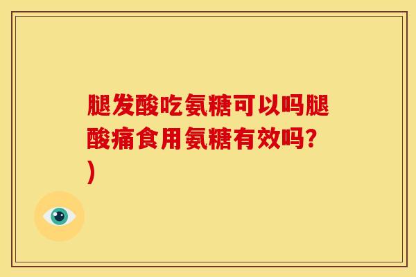 腿发酸吃氨糖可以吗腿酸痛食用氨糖有效吗？)