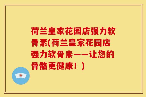 荷兰皇家花园店强力软骨素(荷兰皇家花园店强力软骨素——让您的骨骼更健康！)