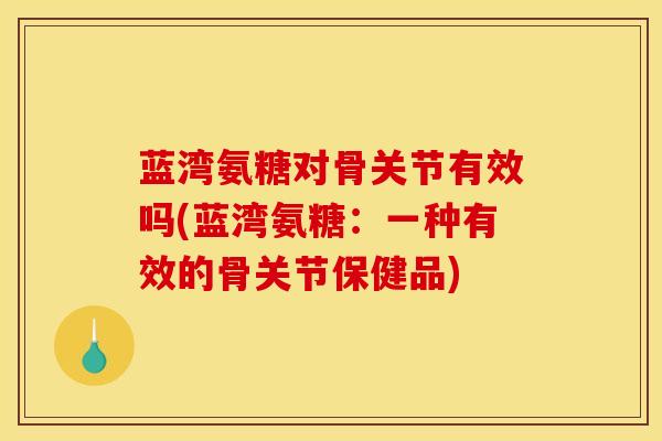 蓝湾氨糖对骨关节有效吗(蓝湾氨糖：一种有效的骨关节保健品)