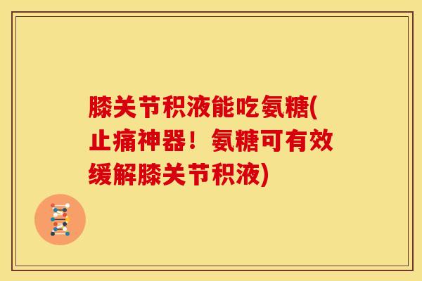膝关节积液能吃氨糖(止痛神器！氨糖可有效缓解膝关节积液)-第1张图片-关节骑士