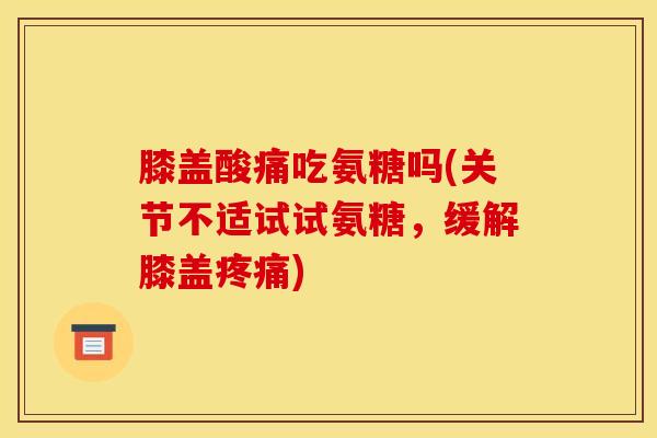 膝盖酸痛吃氨糖吗(关节不适试试氨糖,缓解膝盖疼痛)-第1张图片-关节骑士 膝盖酸痛吃氨糖吗(关节不适试试氨糖,缓解膝盖疼痛)-第1张图片-关节骑士