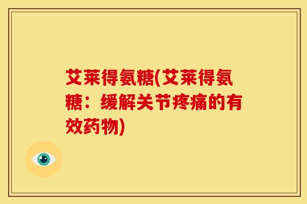 艾莱得氨糖(艾莱得氨糖：缓解关节疼痛的有效药物)