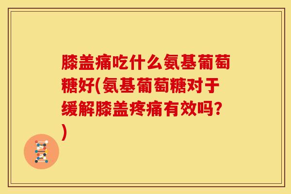 膝盖痛吃什么氨基葡萄糖好(氨基葡萄糖对于缓解膝盖疼痛有效吗？)