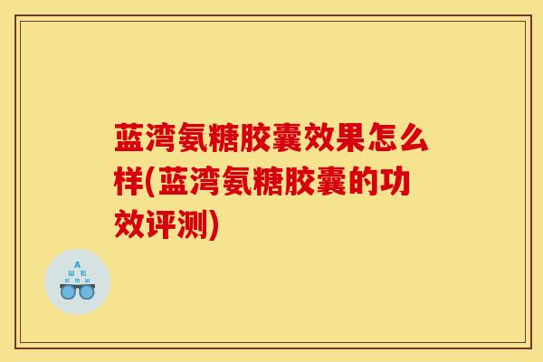 蓝湾氨糖胶囊效果怎么样(蓝湾氨糖胶囊的功效评测)