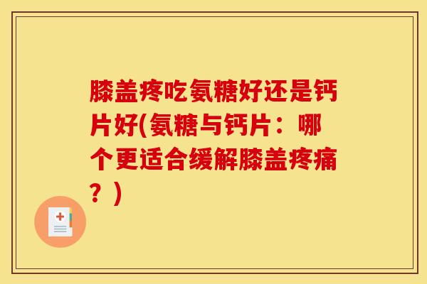 膝盖疼吃氨糖好还是钙片好(氨糖与钙片：哪个更适合缓解膝盖疼痛？)