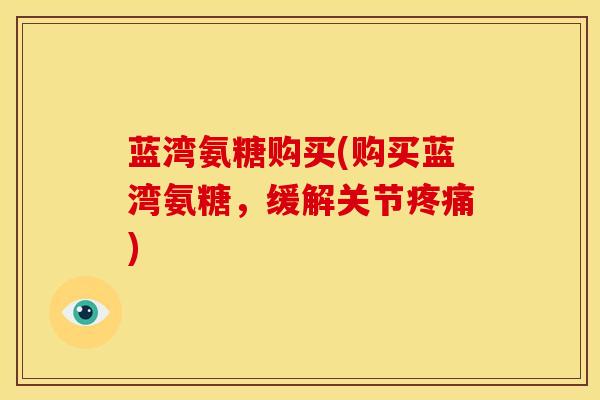 蓝湾氨糖购买(购买蓝湾氨糖，缓解关节疼痛)