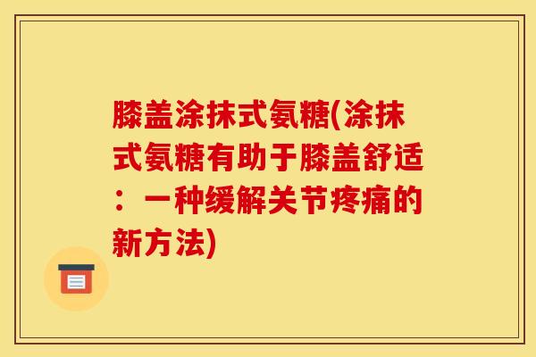 膝盖涂抹式氨糖(涂抹式氨糖有助于膝盖舒适：一种缓解关节疼痛的新方法)