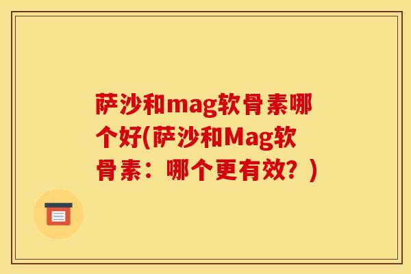 萨沙和mag软骨素哪个好(萨沙和Mag软骨素：哪个更有效？)