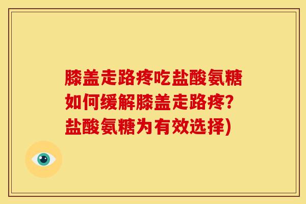 膝盖走路疼吃盐酸氨糖如何缓解膝盖走路疼？盐酸氨糖为有效选择)-第1张图片-关节骑士