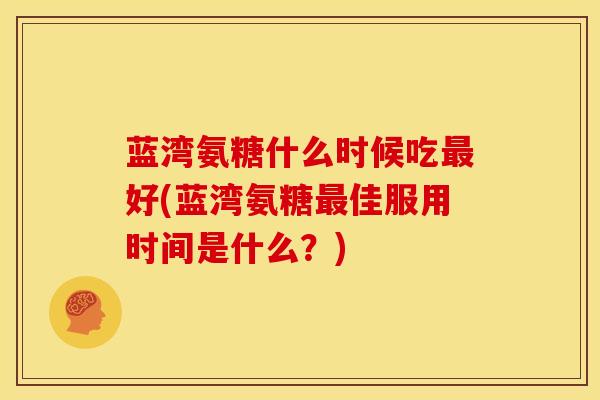 蓝湾氨糖什么时候吃最好(蓝湾氨糖最佳服用时间是什么？)
