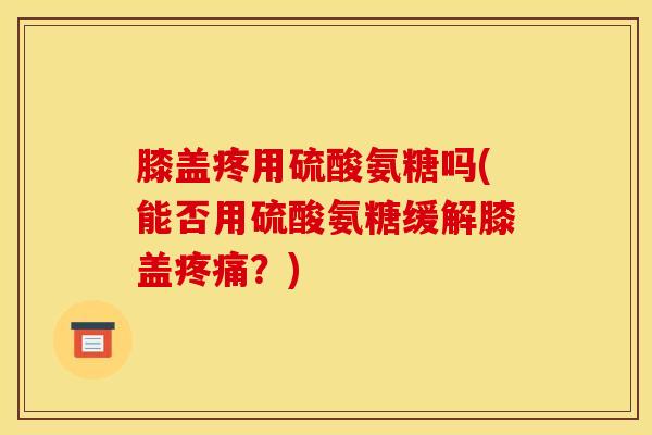 膝盖疼用硫酸氨糖吗(能否用硫酸氨糖缓解膝盖疼痛？)