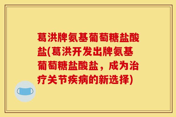 葛洪牌氨基葡萄糖盐酸盐(葛洪开发出牌氨基葡萄糖盐酸盐，成为治疗关节疾病的新选择)