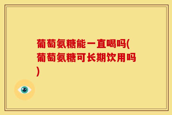 葡萄氨糖能一直喝吗(葡萄氨糖可长期饮用吗)