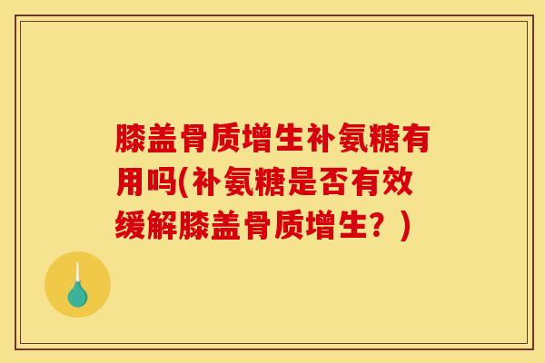 膝盖骨质增生补氨糖有用吗(补氨糖是否有效缓解膝盖骨质增生？)