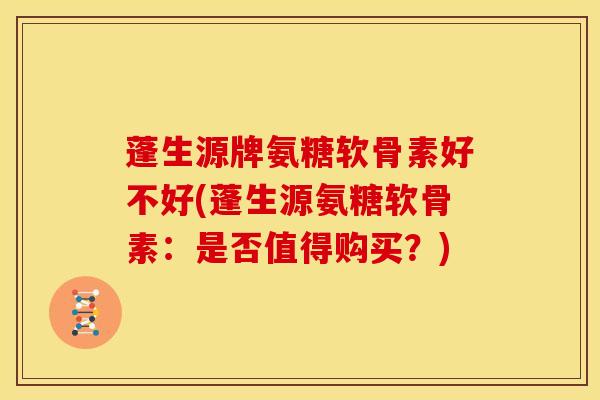 蓬生源牌氨糖软骨素好不好(蓬生源氨糖软骨素：是否值得购买？)