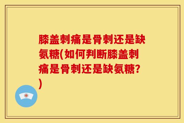 膝盖刺痛是骨刺还是缺氨糖(如何判断膝盖刺痛是骨刺还是缺氨糖？)