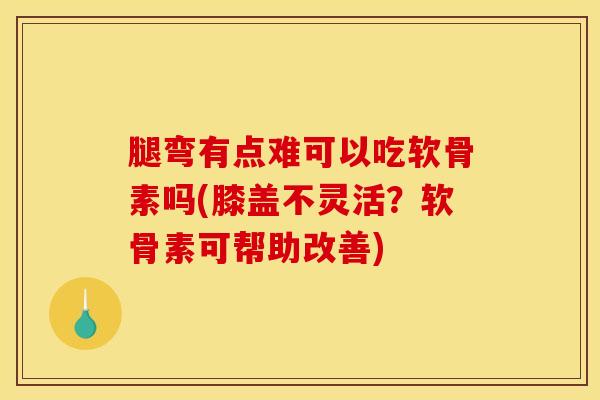 腿弯有点难可以吃软骨素吗(膝盖不灵活?软骨素可帮助改善)-第1张图片-关节骑士 腿弯有点难可以吃软骨素吗(膝盖不灵活?软骨素可帮助改善)-第1张图片-关节骑士
