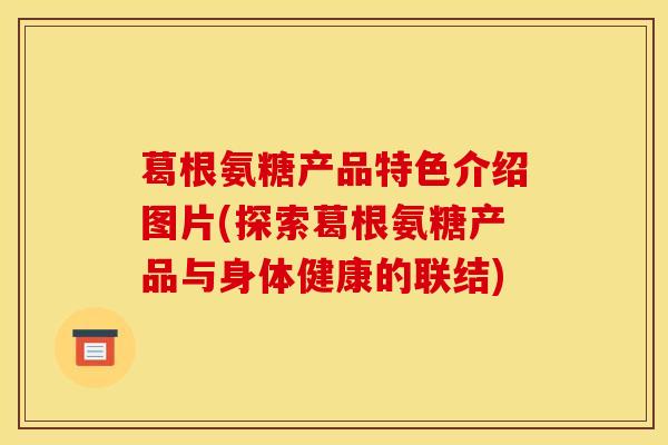 葛根氨糖产品特色介绍图片(探索葛根氨糖产品与身体健康的联结)