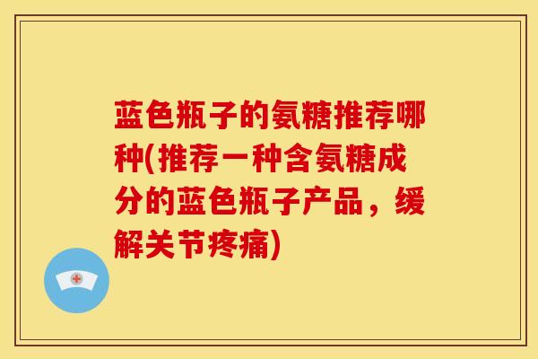 蓝色瓶子的氨糖推荐哪种(推荐一种含氨糖成分的蓝色瓶子产品，缓解关节疼痛)