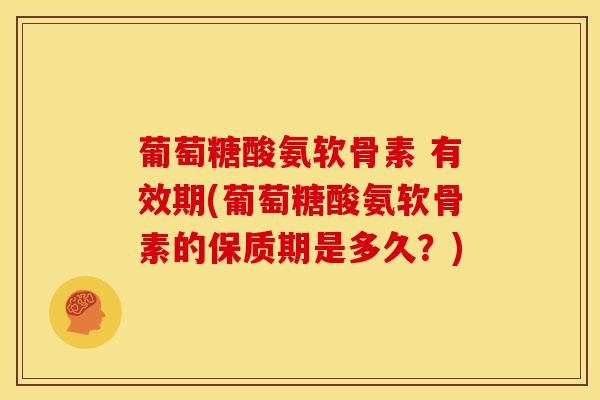葡萄糖酸氨软骨素 有效期(葡萄糖酸氨软骨素的保质期是多久？)