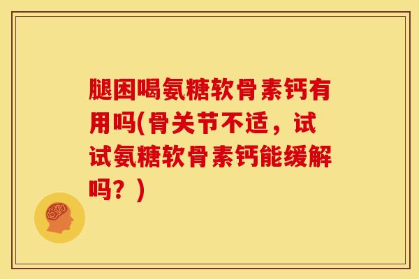 腿困喝氨糖软骨素钙有用吗(骨关节不适，试试氨糖软骨素钙能缓解吗？)