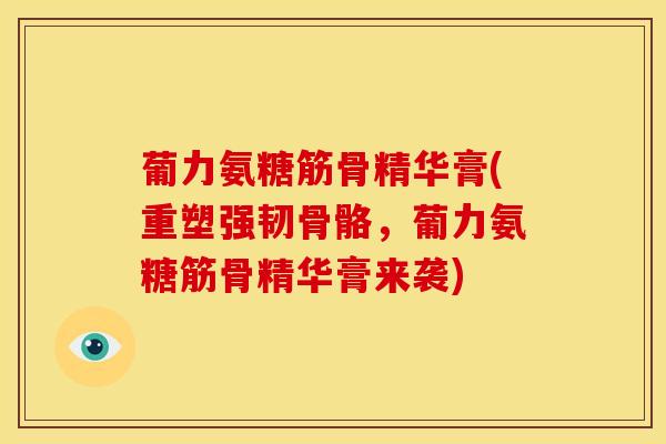 葡力氨糖筋骨精华膏(重塑强韧骨骼，葡力氨糖筋骨精华膏来袭)