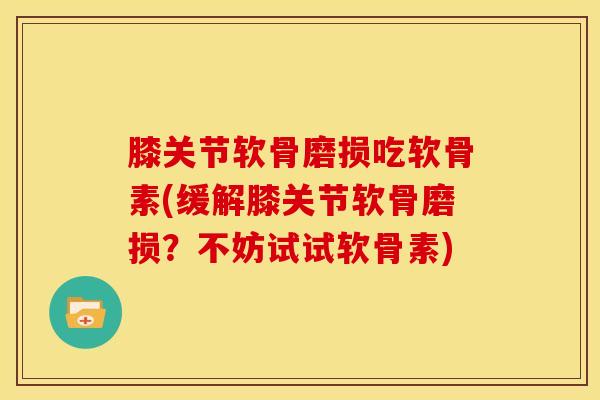 膝关节软骨磨损吃软骨素(缓解膝关节软骨磨损？不妨试试软骨素)