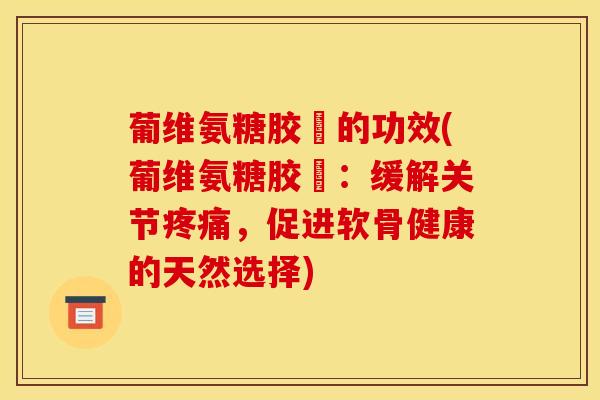 葡维氨糖胶嚢的功效(葡维氨糖胶嚢：缓解关节疼痛，促进软骨健康的天然选择)