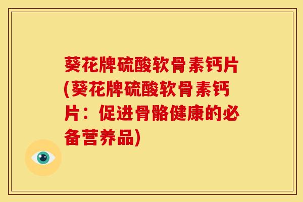 葵花牌硫酸软骨素钙片(葵花牌硫酸软骨素钙片：促进骨骼健康的必备营养品)