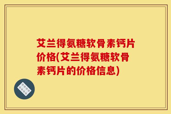 艾兰得氨糖软骨素钙片价格(艾兰得氨糖软骨素钙片的价格信息)