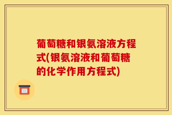 葡萄糖和银氨溶液方程式(银氨溶液和葡萄糖的化学作用方程式)