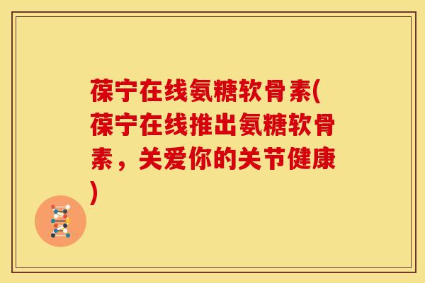 葆宁在线氨糖软骨素(葆宁在线推出氨糖软骨素，关爱你的关节健康)