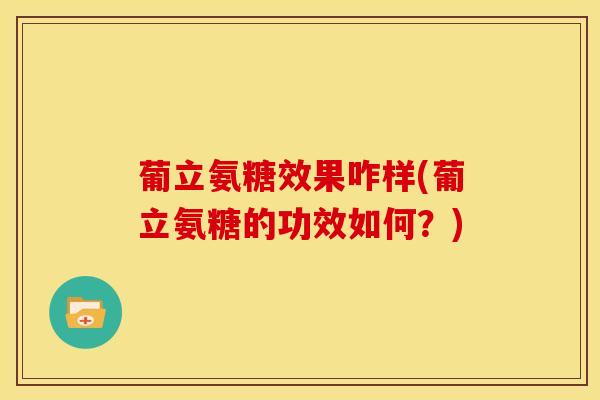 葡立氨糖效果咋样(葡立氨糖的功效如何？)