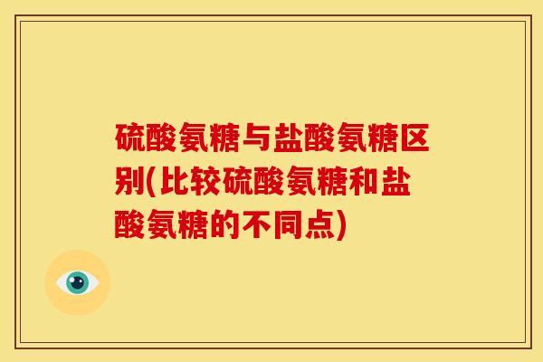 硫酸氨糖与盐酸氨糖区别(比较硫酸氨糖和盐酸氨糖的不同点)