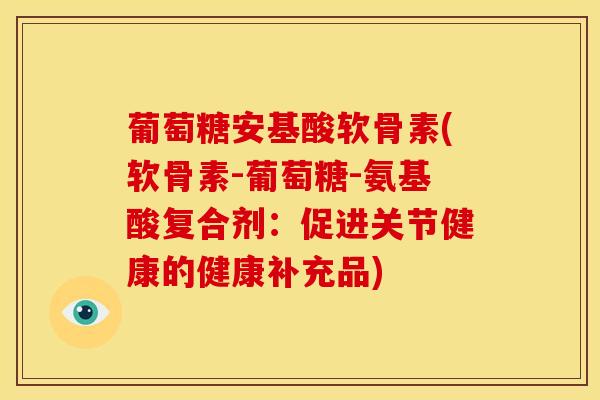 葡萄糖安基酸软骨素(软骨素-葡萄糖-氨基酸复合剂：促进关节健康的健康补充品)