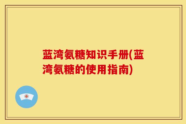 蓝湾氨糖知识手册(蓝湾氨糖的使用指南)