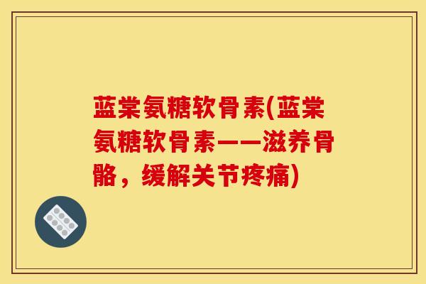 蓝棠氨糖软骨素(蓝棠氨糖软骨素——滋养骨骼，缓解关节疼痛)