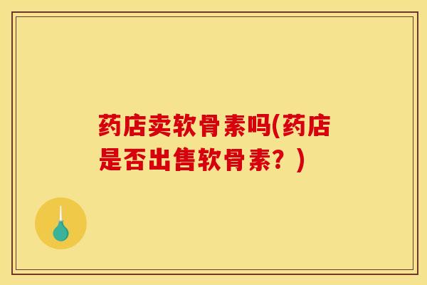药店卖软骨素吗(药店是否出售软骨素？)