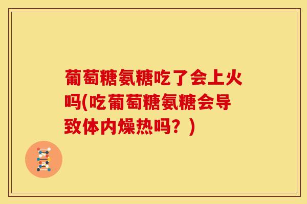 葡萄糖氨糖吃了会上火吗(吃葡萄糖氨糖会导致体内燥热吗?)-第1张图片-关节骑士 葡萄糖氨糖吃了会上火吗(吃葡萄糖氨糖会导致体内燥热吗?)-第1张图片-关节骑士