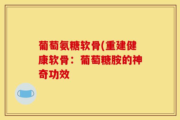 葡萄氨糖软骨(重建健康软骨：葡萄糖胺的神奇功效