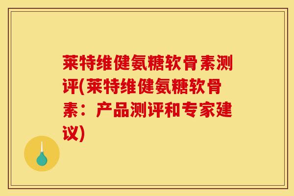 莱特维健氨糖软骨素测评(莱特维健氨糖软骨素：产品测评和专家建议)