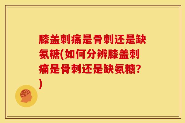 膝盖刺痛是骨刺还是缺氨糖(如何分辨膝盖刺痛是骨刺还是缺氨糖？)