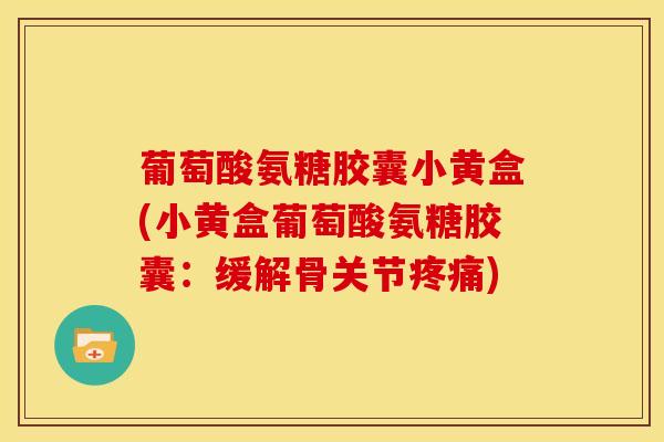 葡萄酸氨糖胶囊小黄盒(小黄盒葡萄酸氨糖胶囊：缓解骨关节疼痛)