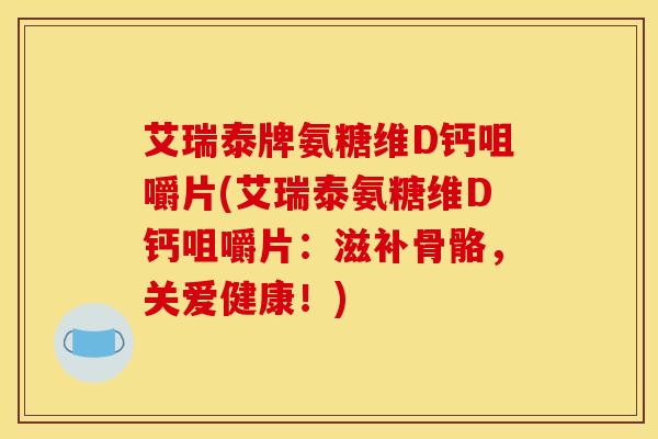 艾瑞泰牌氨糖维D钙咀嚼片(艾瑞泰氨糖维D钙咀嚼片：滋补骨骼，关爱健康！)