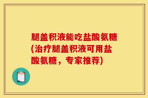 腿盖积液能吃盐酸氨糖(治疗腿盖积液可用盐酸氨糖，专家推荐)